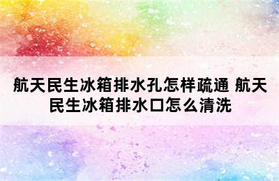 航天民生冰箱排水孔怎样疏通 航天民生冰箱排水口怎么清洗